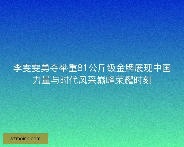 李雯雯勇夺举重81公斤级金牌展现中国力量与时代风采巅峰荣耀时刻