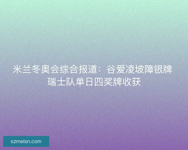 米兰冬奥会综合报道：谷爱凌坡障银牌 瑞士队单日四奖牌收获