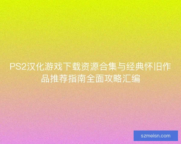 PS2汉化游戏下载资源合集与经典怀旧作品推荐指南全面攻略汇编
