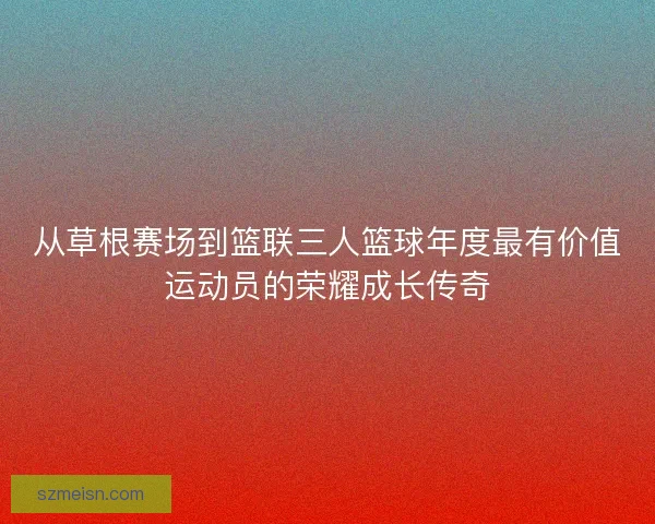 从草根赛场到篮联三人篮球年度最有价值运动员的荣耀成长传奇
