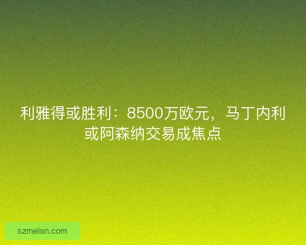 利雅得或胜利：8500万欧元，马丁内利或阿森纳交易成焦点