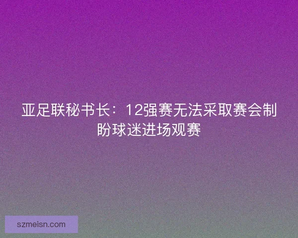 亚足联秘书长：12强赛无法采取赛会制盼球迷进场观赛