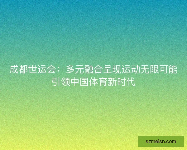 成都世运会：多元融合呈现运动无限可能引领中国体育新时代